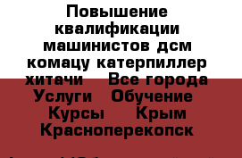 Повышение квалификации машинистов дсм комацу,катерпиллер,хитачи. - Все города Услуги » Обучение. Курсы   . Крым,Красноперекопск